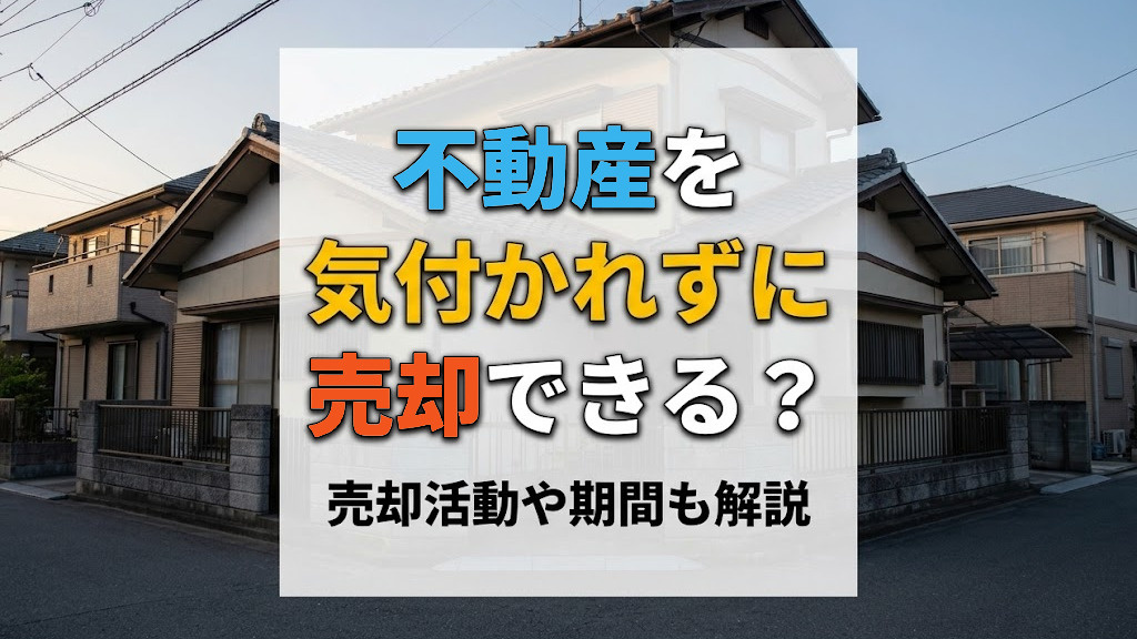 不動産を気付かれずに売却できる？売却活動や期間も解説