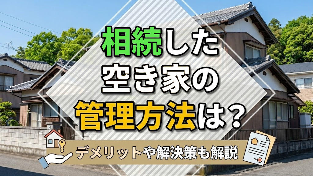 相続した空き家の管理方法は？デメリットや解決策も解説