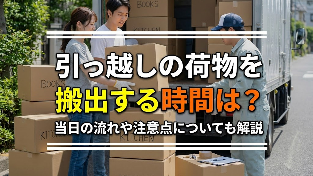 引っ越しの荷物を搬出する時間は？当日の流れや注意点についても解説
