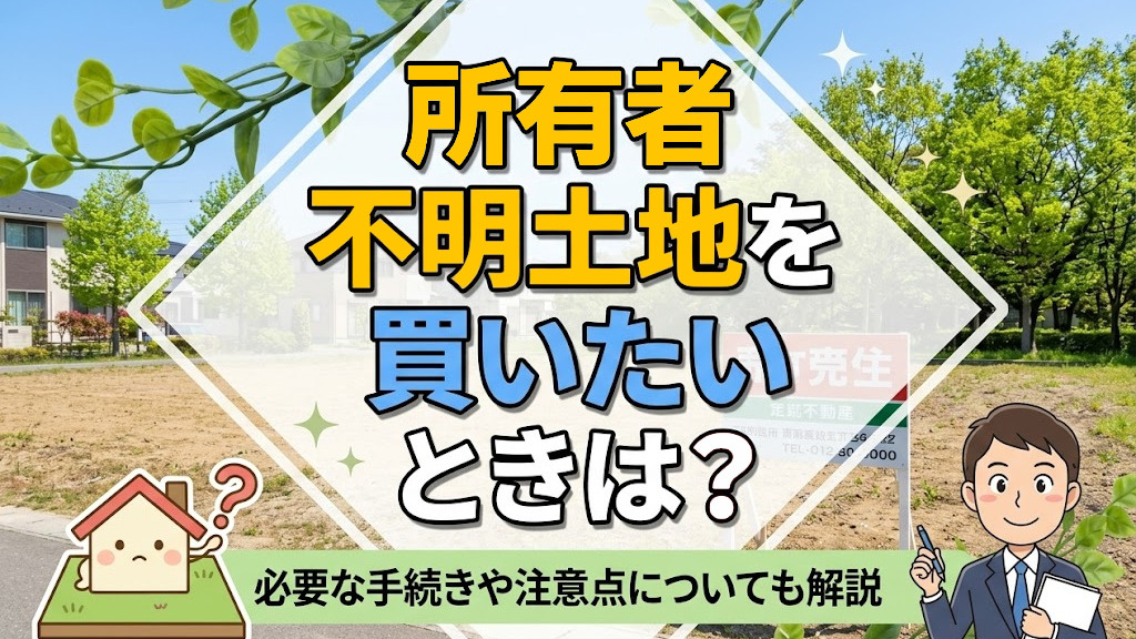 所有者不明土地を買いたいときは？必要な手続きや注意点についても解説