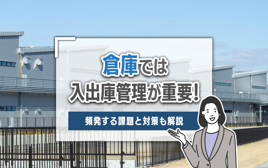 倉庫では入出庫管理が重要！頻発する課題と対策も解説