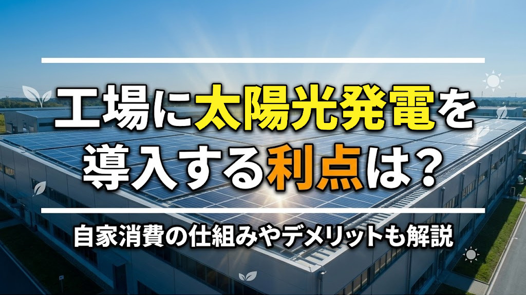 工場に太陽光発電を導入する利点は？自家消費の仕組みやデメリットも解説の画像