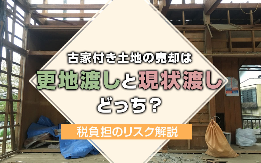 【不動産買取】古家付き土地の売却は更地渡しと現状渡しどっち?税負担のリスク解説の画像