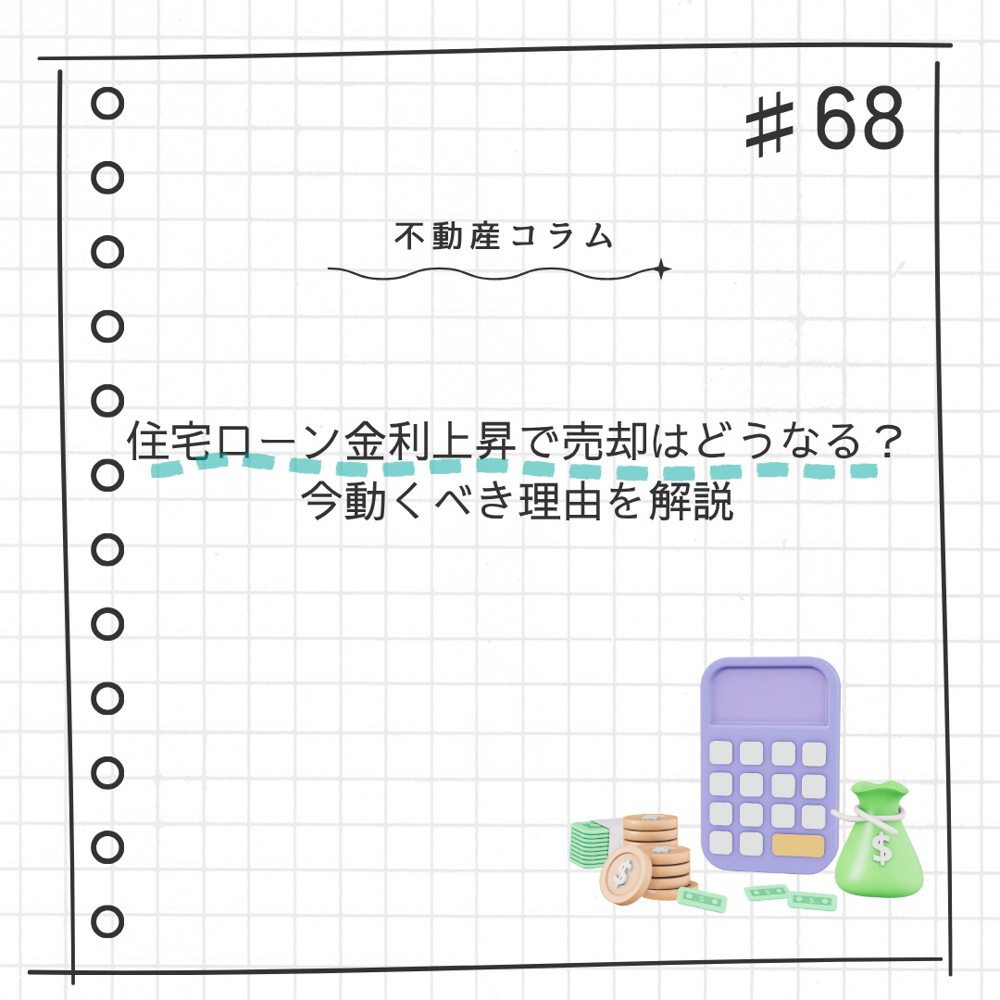 不動産コラム#68【住宅ローン金利上昇で売却はどうなる？ 今動くべき理由を解説】の画像
