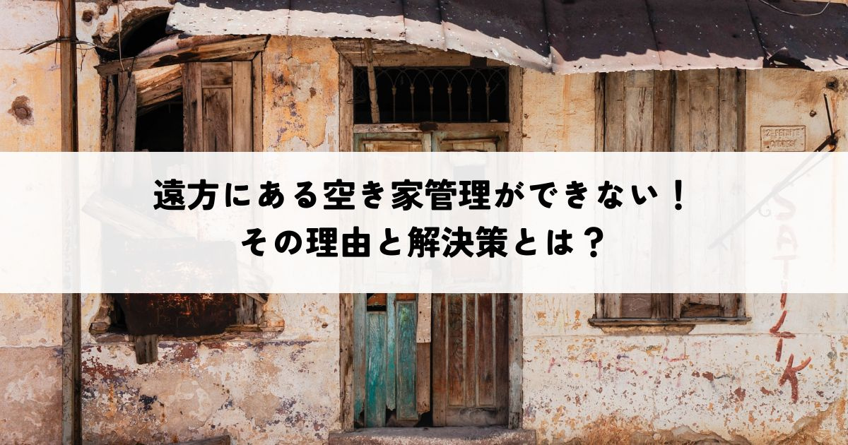 遠方にある空き家管理ができない！その理由と解決策とは？の画像