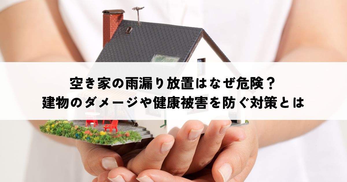空き家の雨漏り放置はなぜ危険？建物のダメージや健康被害を防ぐ対策とはの画像