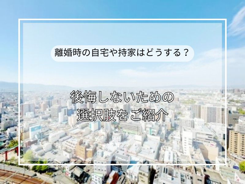 離婚時の自宅や持ち家どうする?後悔しないベストな選択を解説の画像