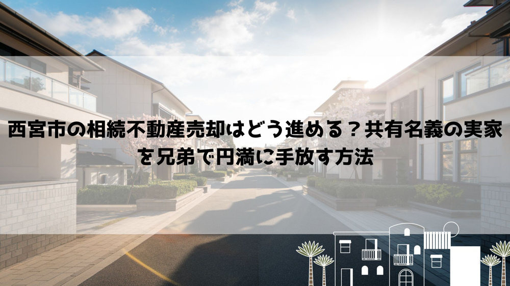 【2026年最新】西宮市の相続不動産売却はどう進める？共有名義の実家を兄弟で円満に手放す方法の画像