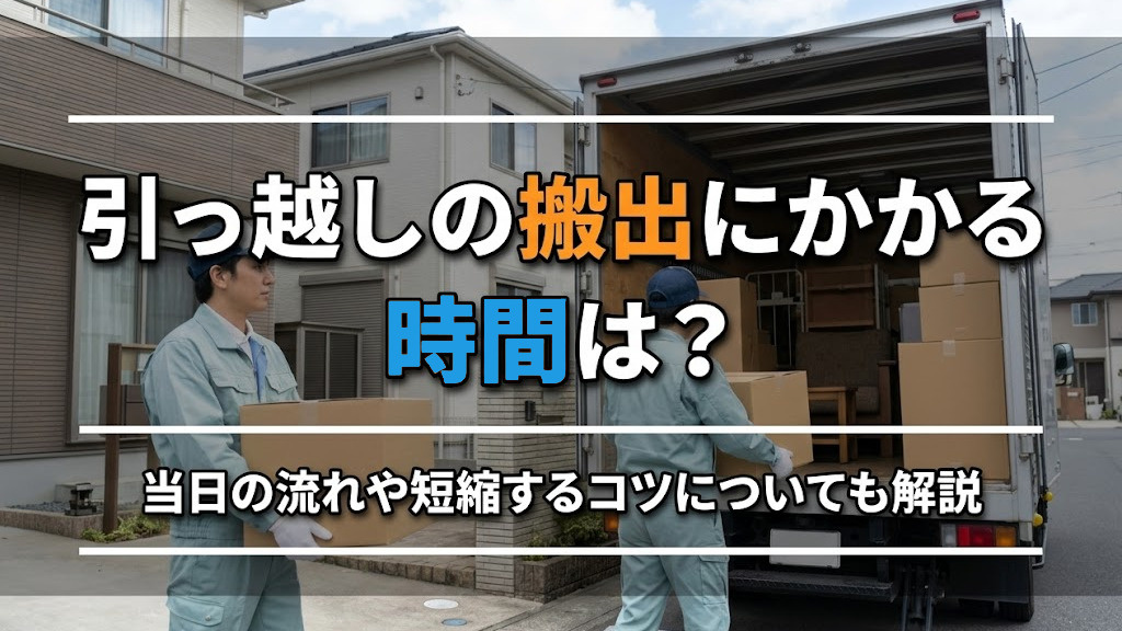 引っ越しの搬出にかかる時間は？当日の流れや短縮するコツについても解説