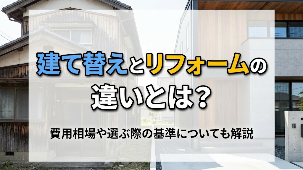建て替えとリフォームの違いとは？費用相場や選ぶ際の基準についても解説