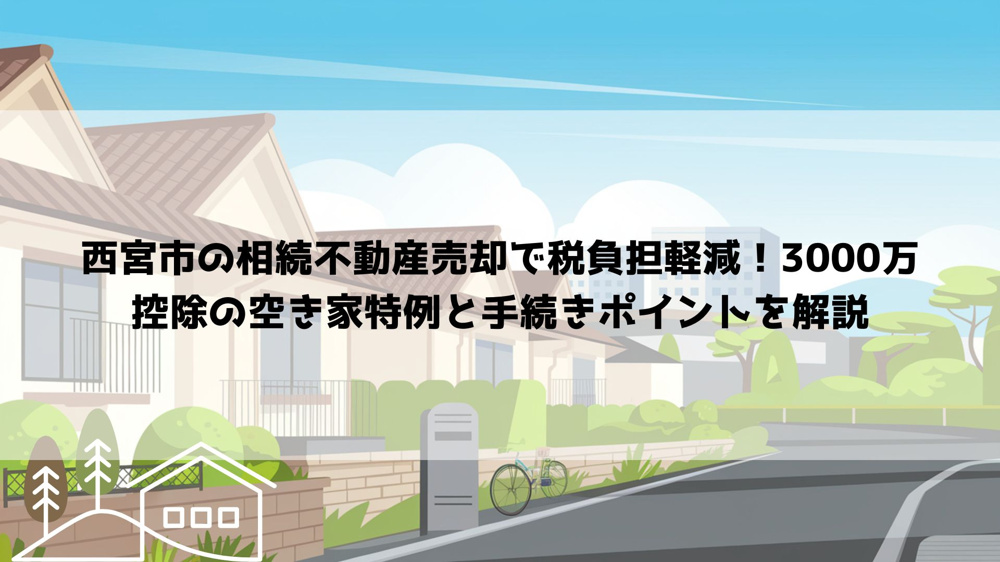 【2026年最新】西宮市の相続不動産売却で税負担軽減！3000万控除の空き家特例と手続きポイントを解説の画像