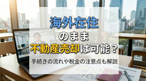 海外在住のまま不動産売却は可能?手続きの流れや税金の注意点も解説の画像