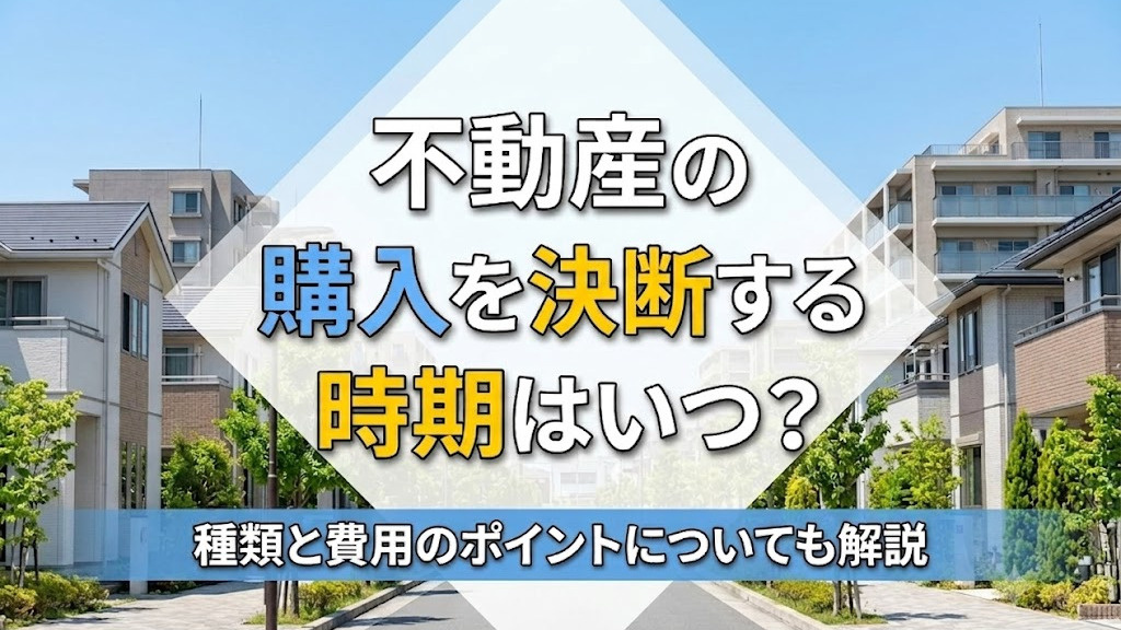 不動産の購入を決断する時期はいつ？種類と費用のポイントについても解説