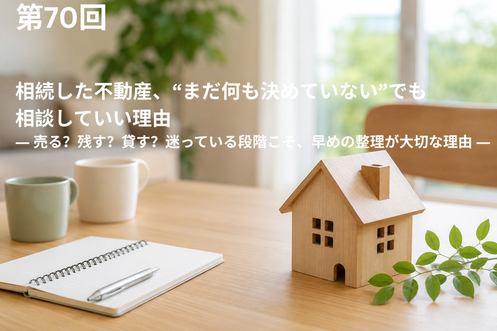 相続した不動産、“まだ何も決めていない”でも相談していい理由 ― 売る？残す？貸す？迷っている段階こそ、早めの整理が大切な理由 ―の画像