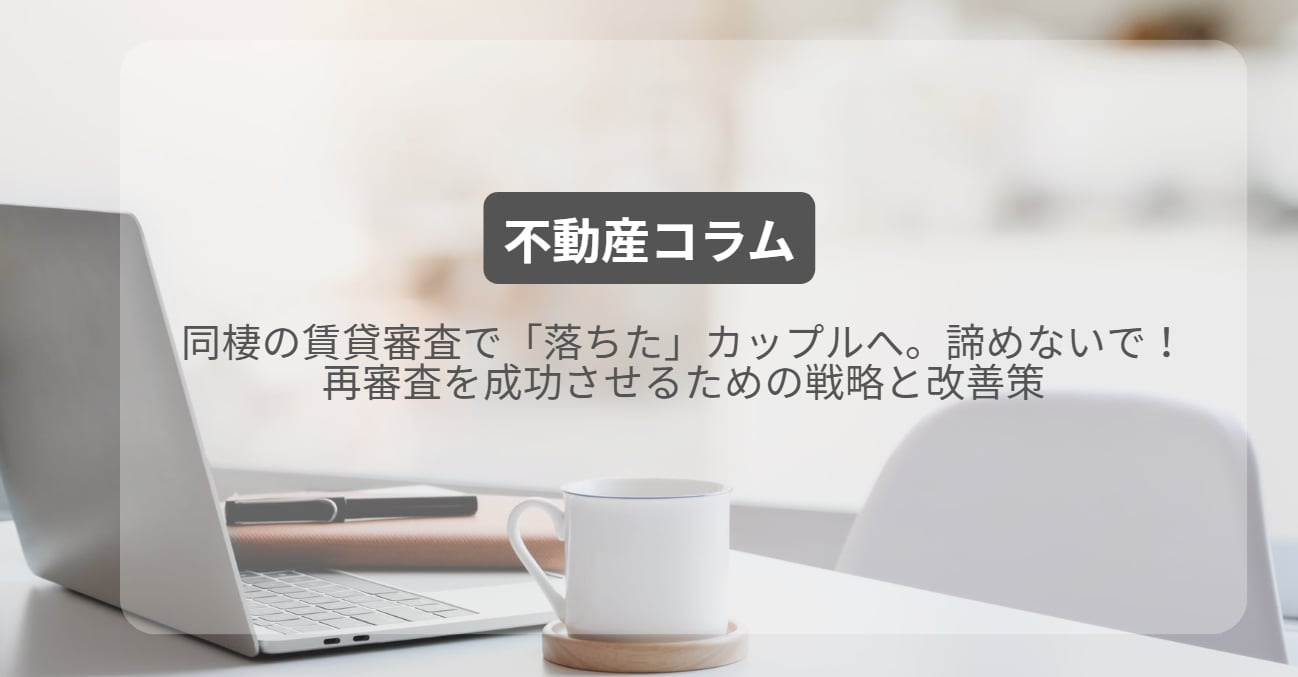同棲の賃貸審査で「落ちた」カップルへ。諦めないで！再審査を成功させるための戦略と改善策の画像