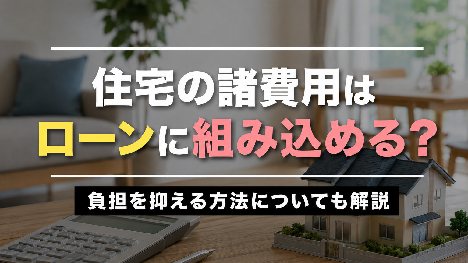 住宅の諸費用はローンに組み込める？負担を抑える方法についても解説