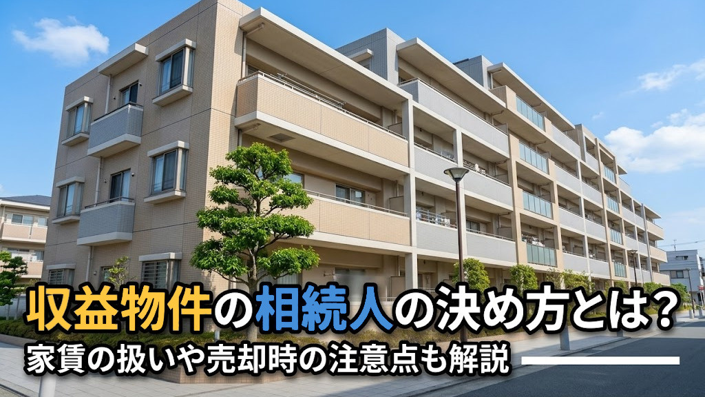 収益物件の相続人の決め方とは？家賃の扱いや売却時の注意点も解説