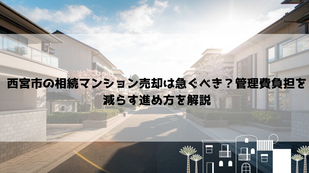 【2026年最新】西宮市の相続マンション売却は急ぐべき？管理費負担を減らす進め方を解説の画像