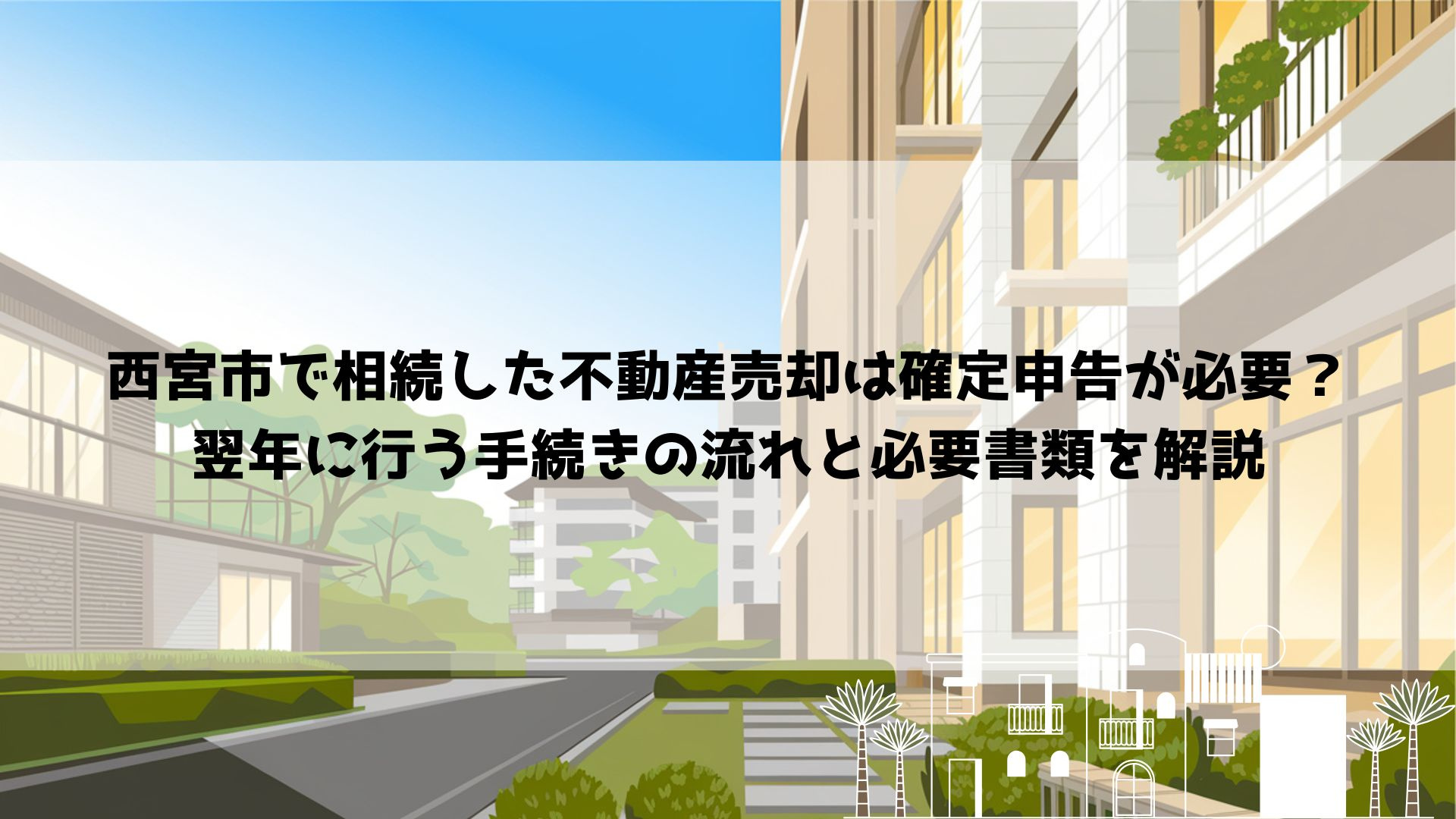 【2026年最新】西宮市で相続した不動産売却は確定申告が必要?翌年に行う手続きの流れと必要書類を解説の画像