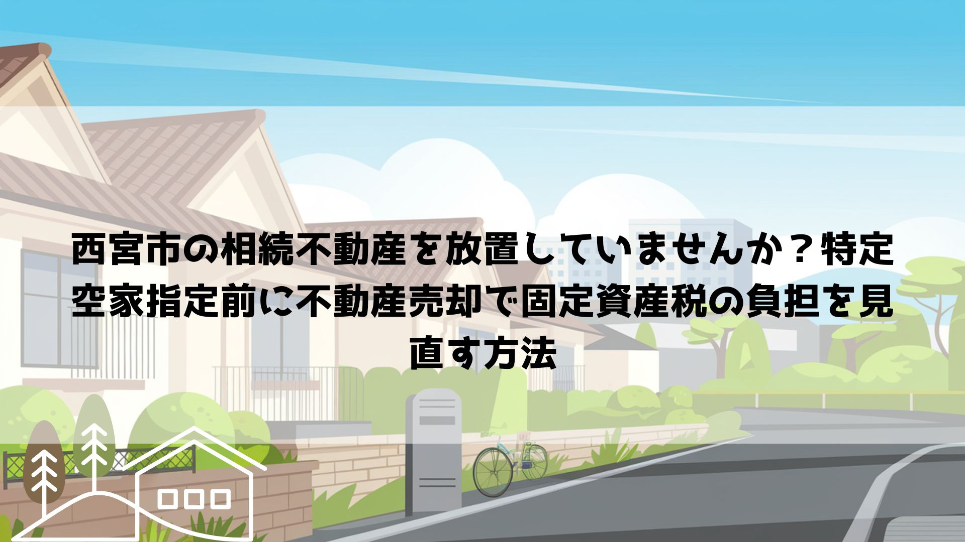 【2026年最新】西宮市の相続不動産を放置していませんか?特定空家指定前に不動産売却で固定資産税の負担を見直す方法の画像