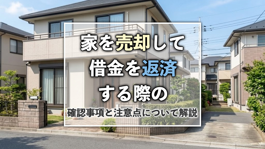 【6月4週目 編集中】家を売却して借金を返済する際の確認事項と注意点について解説