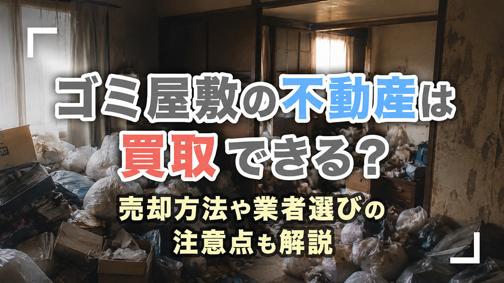 ゴミ屋敷の不動産は買取できる？売却方法や業者選びの注意点も解説
