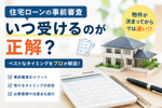 住宅ローンの事前審査はいつ受けるのがベスト？「物件が決まってから」では遅い理由を解説の画像