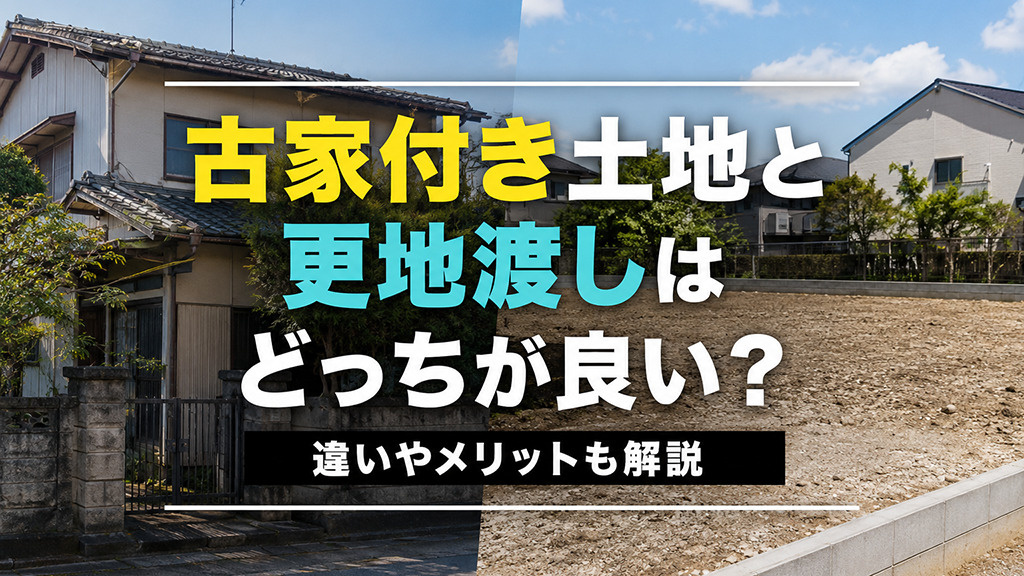 古家付き土地と更地渡しはどっちが良い？違いやメリットも解説
