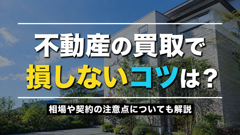 不動産の買取で損しないコツは？相場や契約の注意点についても解説
