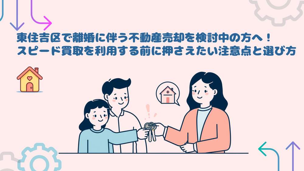 東住吉区で離婚に伴う不動産売却を検討中の方へ！スピード買取を利用する前に押さえたい注意点と選び方の画像