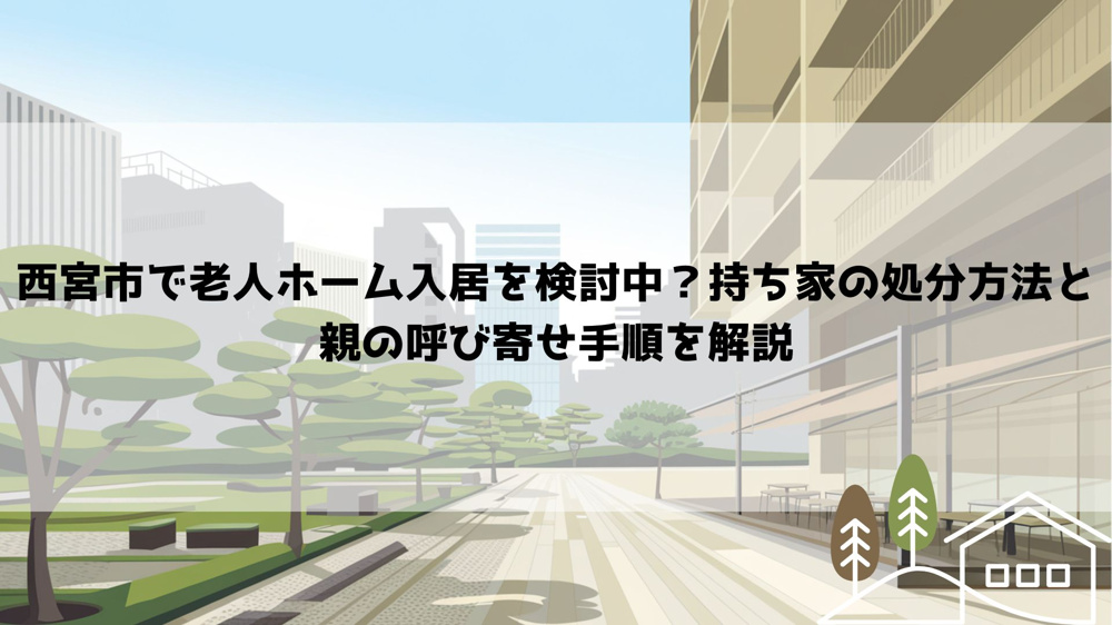 【2026年最新】西宮市で老人ホーム入居を検討中？持ち家の処分方法と親の呼び寄せ手順を解説の画像