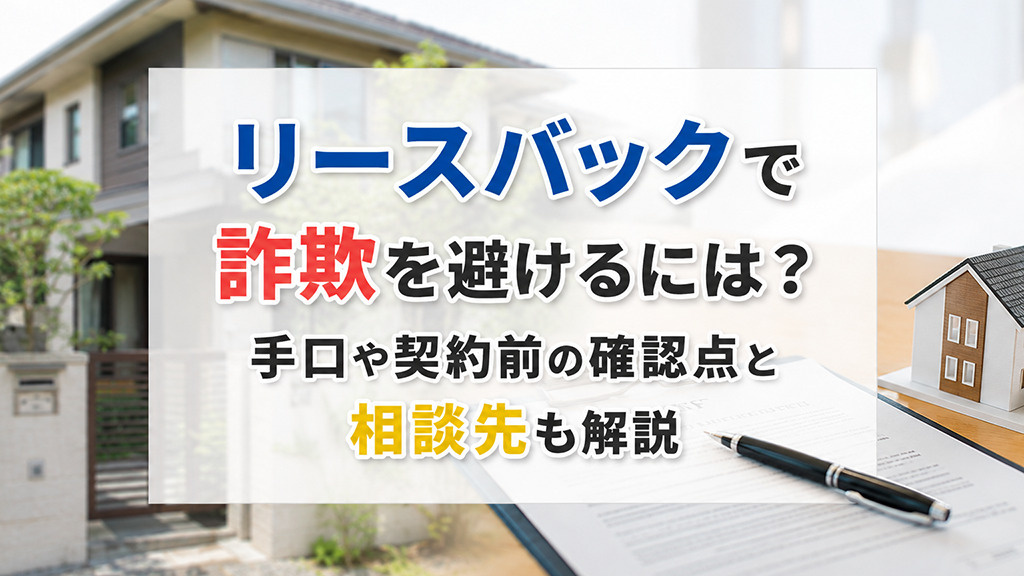 リースバックで詐欺を避けるには？手口や契約前の確認点と相談先も解説