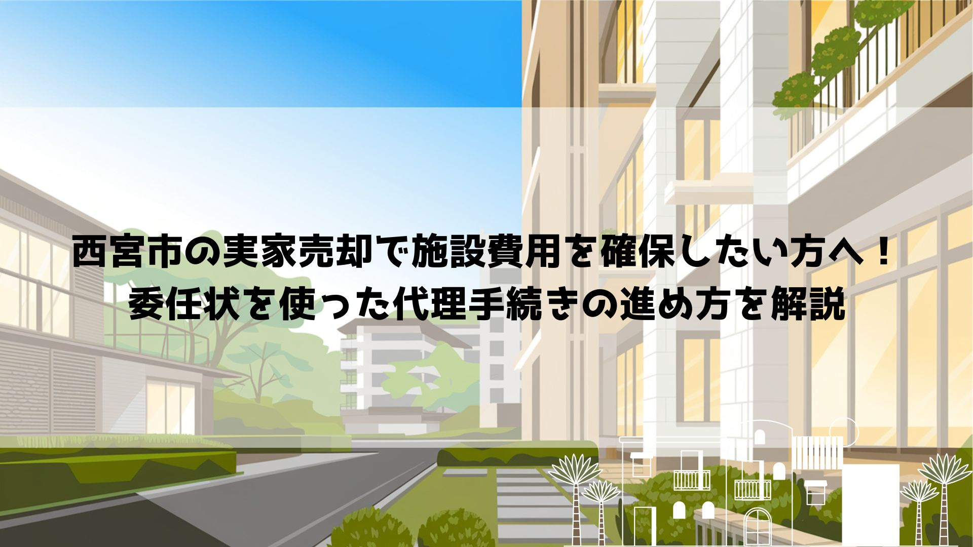 【2026年最新】西宮市の実家売却で施設費用を確保したい方へ！委任状を使った代理手続きの進め方を解説の画像