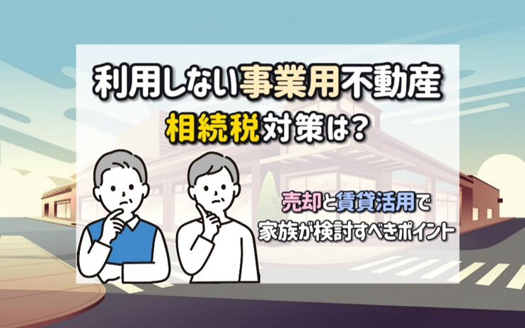 利用しない事業用不動産の相続税対策は？売却と賃貸活用で家族が検討すべきポイントの画像