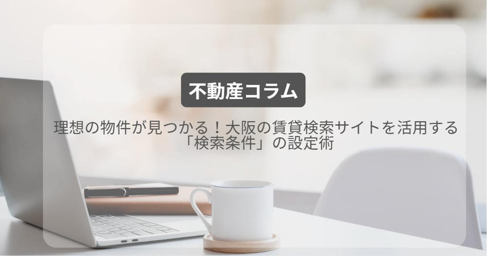 理想の物件が見つかる！大阪の賃貸検索サイトを活用する「検索条件」の設定術の画像