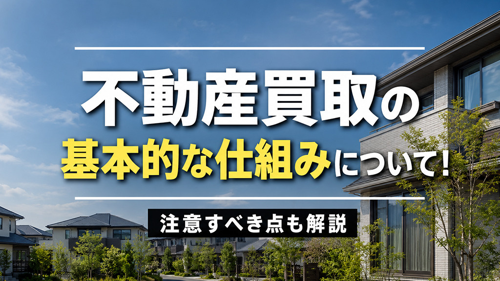 不動産買取の基本的な仕組みについて！注意すべき点も解説