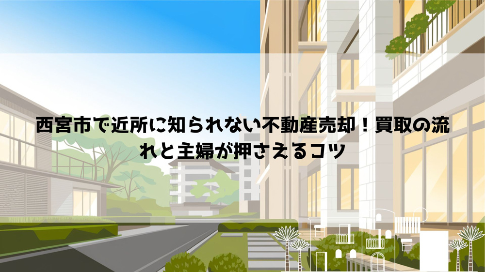 【2026年最新】西宮市で近所に知られない不動産売却！買取の流れと主婦が押さえるコツの画像