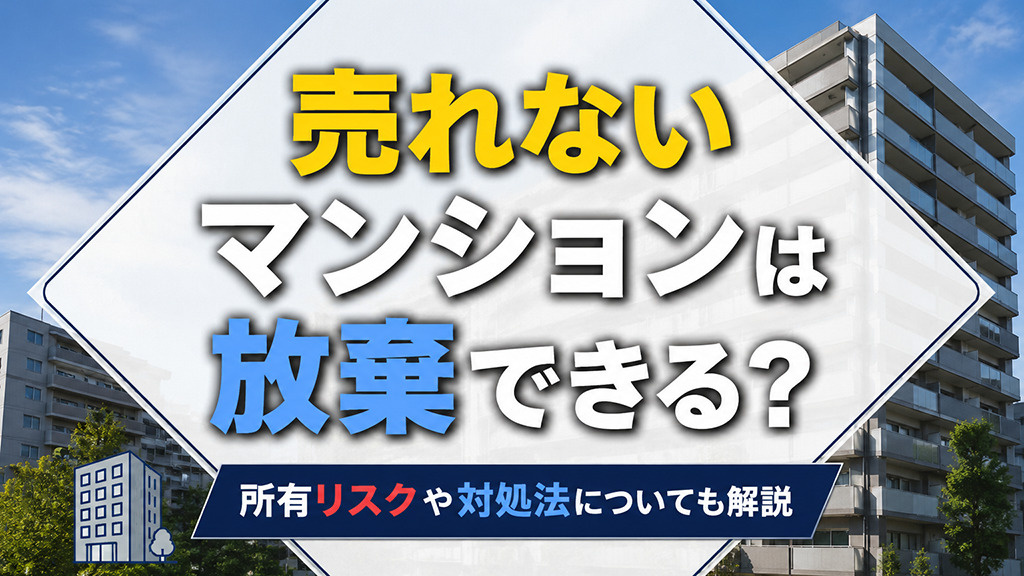 売れないマンションは放棄できる？所有リスクや対処法についても解説