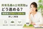 共有名義の土地買取はどう進める？相続後の手続きと注意点を詳しく解説の画像