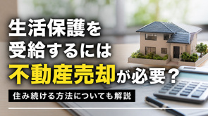 生活保護を受給するには不動産売却が必要?住み続ける方法についても解説の画像
