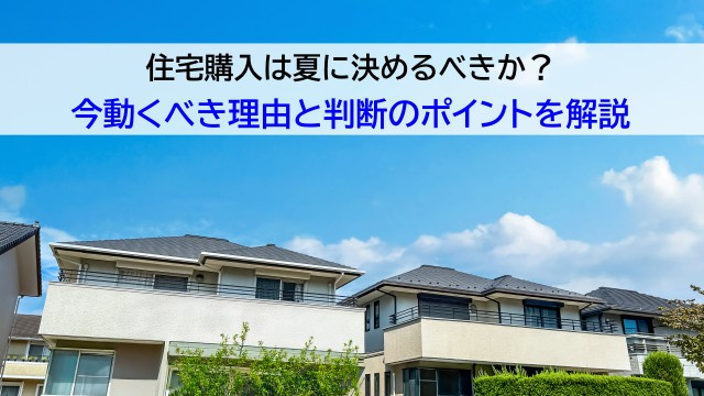 住宅購入は夏に決めるべきか？今動くべき理由と判断のポイントを解説の画像