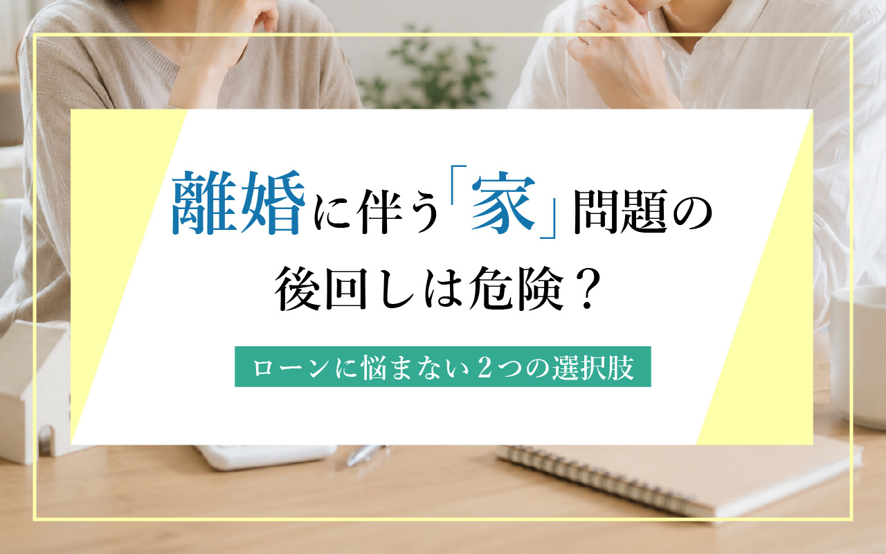 離婚に伴う「家」問題の後回しは危険？ローンに悩まない2つの選択肢の画像