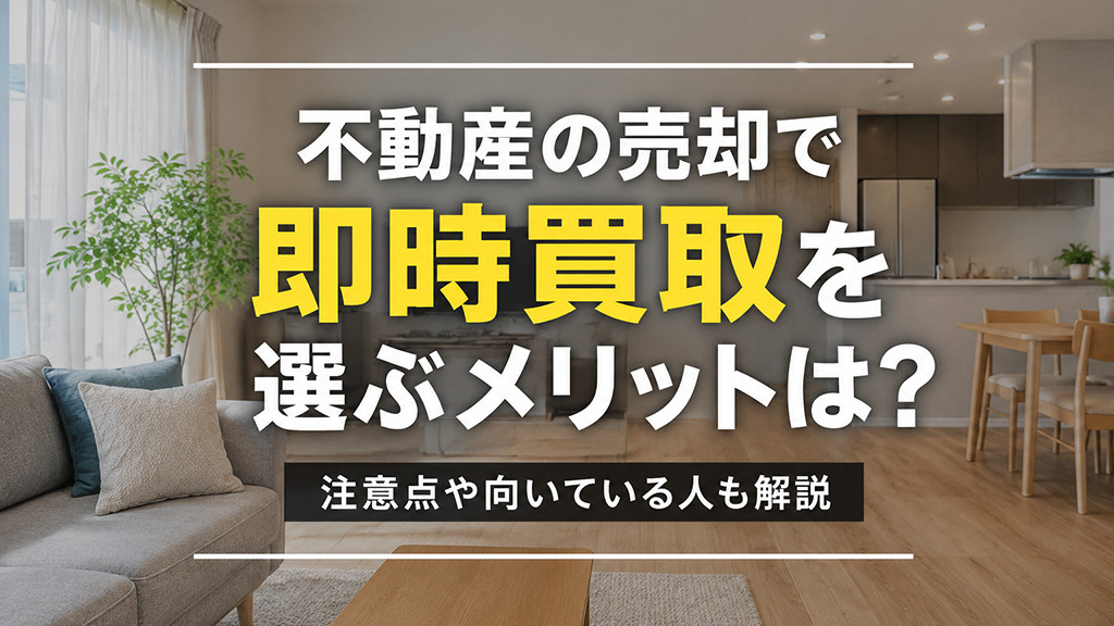 不動産の売却で即時買取を選ぶメリットは？注意点や向いている人も解説の画像