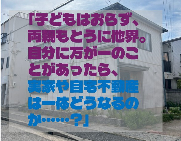 「子どもはおらず、両親もとうに他界。自分に万が一のことがあったら、実家や自宅不動産は一体どうなるのか……？」の画像