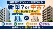 福岡市でマンションを買うなら新築？中古？どっちがおすすめ？価格・維持費・資産価値から徹底比較の画像