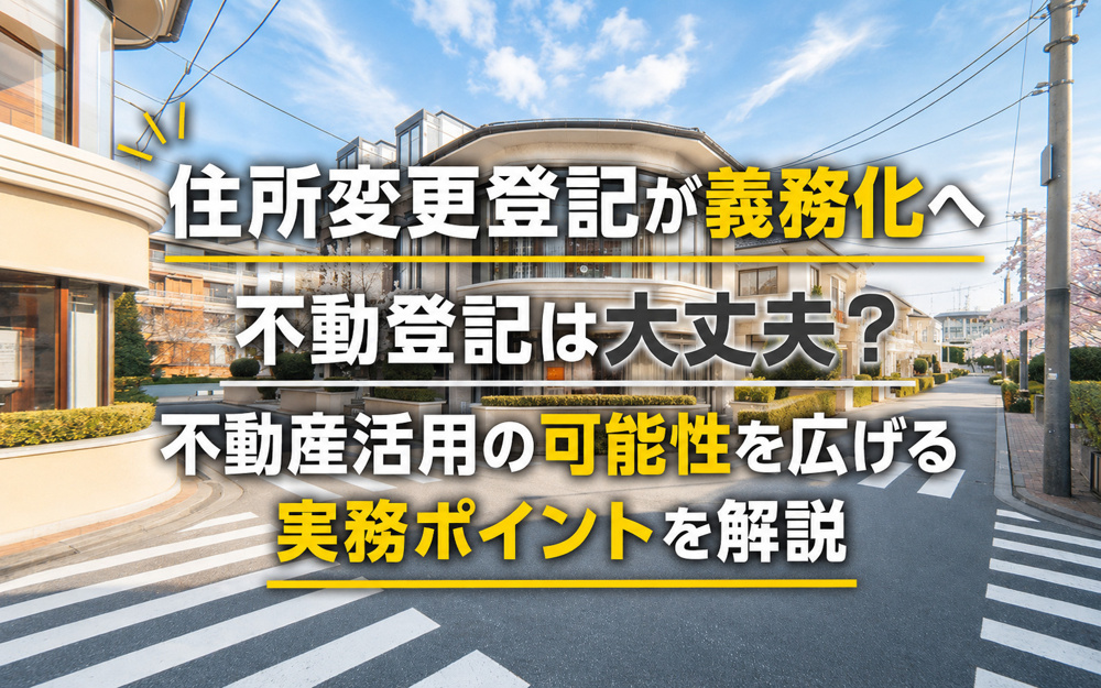 【最新版】住所変更登記が義務化へ。不動登記は大丈夫？不動産活用の可能性を広げる実務ポイントを解説の画像