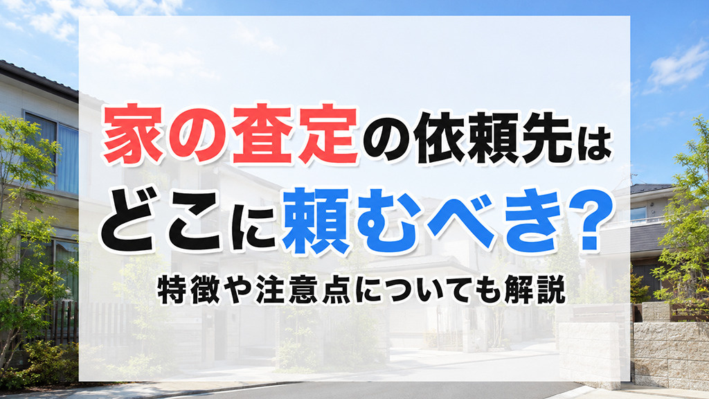 家の査定の依頼先はどこに頼むべき？特徴や注意点についても解説の画像