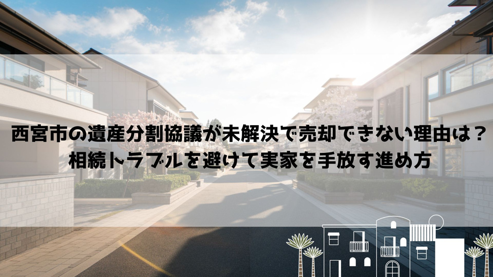 【2026年最新】西宮市の遺産分割協議が未解決で売却できない理由は？相続トラブルを避けて実家を手放す進め方の画像
