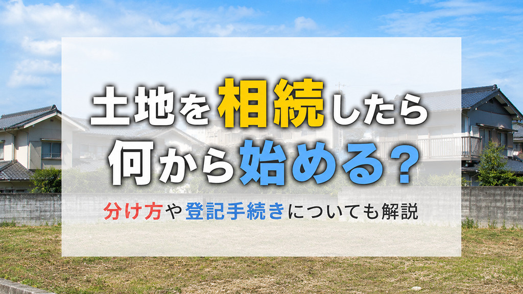 土地を相続したら何から始める？分け方や登記手続きについても解説