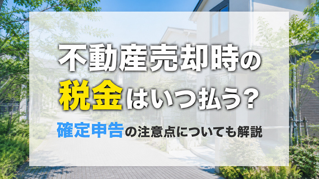 【5月2週目 編集中】不動産売却時の税金はいつ払う？確定申告の注意点についても解説